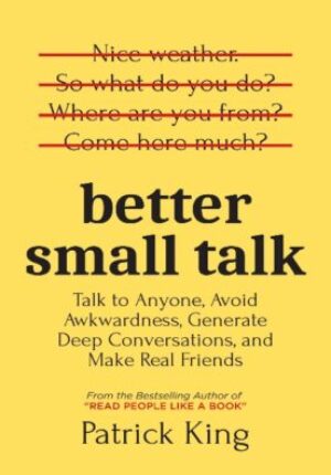 Better Small Talk : Talk to Anyone, Avoid Awkwardness, Generate Deep Conversations, and Make Real Friends
