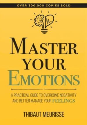 Master Your Emotions: A Practical Guide To Overcome Negativity and Better Manage Your Feelings