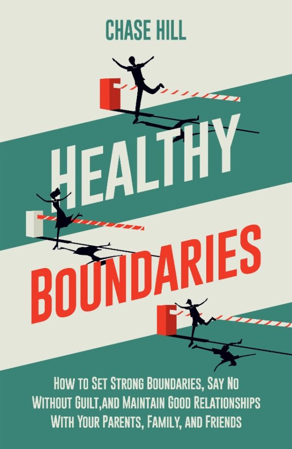 Healthy Boundaries : How To Set Strong Boundaries, Say No Without Guilt, And Maintain Good Relationships With Your Parents, Family, And Friends