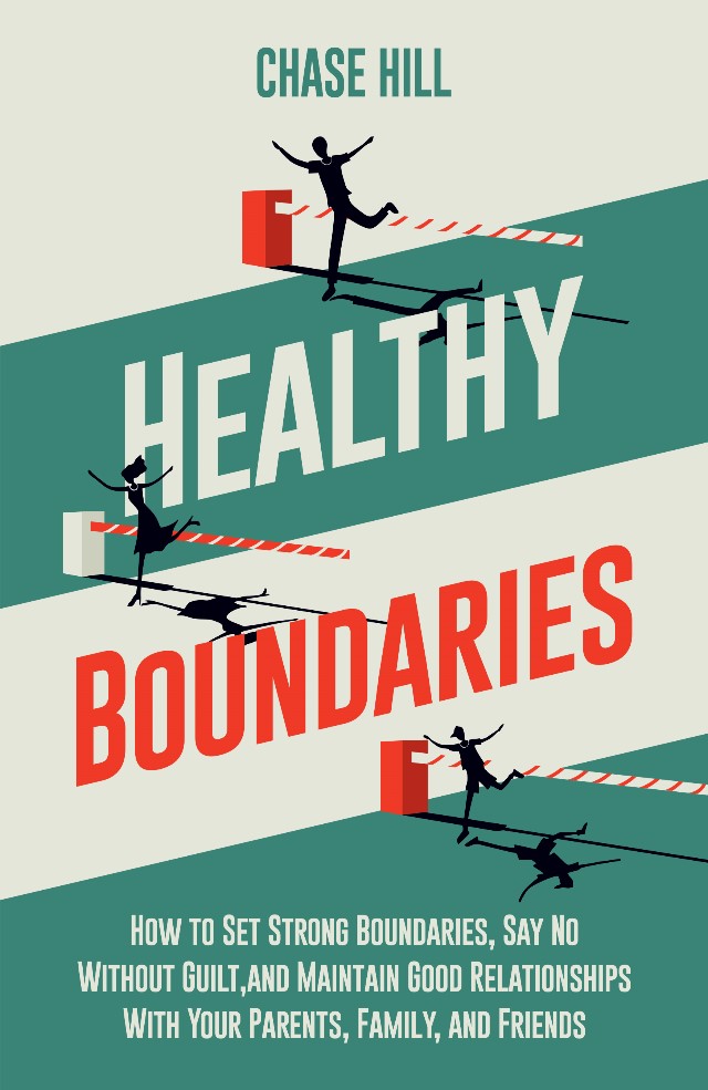 Healthy Boundaries : How To Set Strong Boundaries, Say No Without Guilt, And Maintain Good Relationships With Your Parents, Family, And Friends
