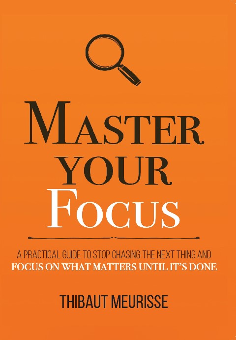 Master Your Focus: A Practical Guide To Stop Chasing The Next Thing And Focus On What Matters Until It’s Done