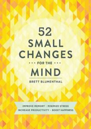 52 Small Changes For The Mind: Improve Memory, Minimize Stress, Increase Productivity, Boost Happiness