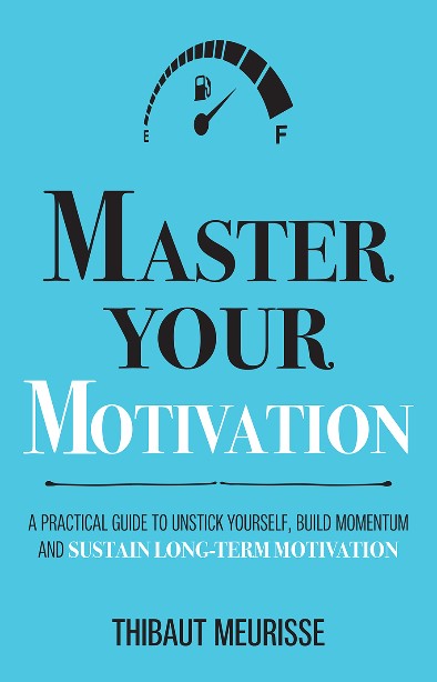 Master Your Motivation: A Practical Guide To Unstick Yourself, Build Momentum And Sustain Long-Term Motivation