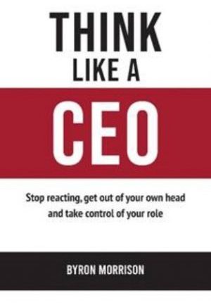 Think like A CEO: Stop reacting, get out of your own head and take control of your role