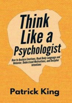 Think Like a Psychologist: How to Analyze Emotions, Read Body Language and Behavior, Understand Motivations, and Decipher Intentions