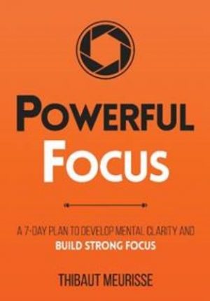 Powerful Focus: A 7-Day Plan to Develop Mental Clarity and Build Strong Focus