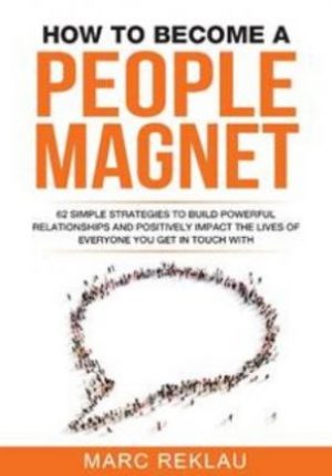 How To Become A People Magnet: 62 Simple Strategies To Build Powerful Relationships And Positively Impact. The Lives Of Everyone You Get In Touch With