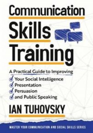 Communication Skills Training: A Practical Guide to Improving Your Social Intelligence, Presentation, Persuasion and Public Speaking