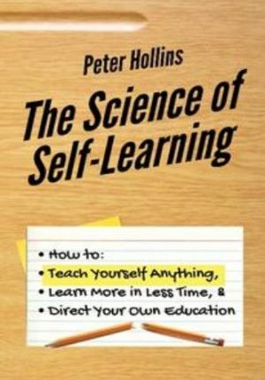 The Science of Self-Learning: How to Teach Yourself Anything, Learn More in Less Time, and Direct Your Own Education