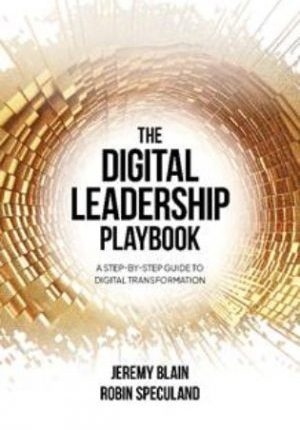 The Digital Leadership Playbook:  A Step-By-Step Guide To Digital Transformation
