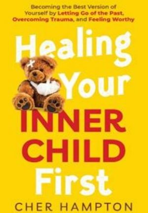 Healing Your Inner Child First: Becoming the Best Version of Yourself by Letting Go of the Past, Overcoming Trauma, Feeling Worth