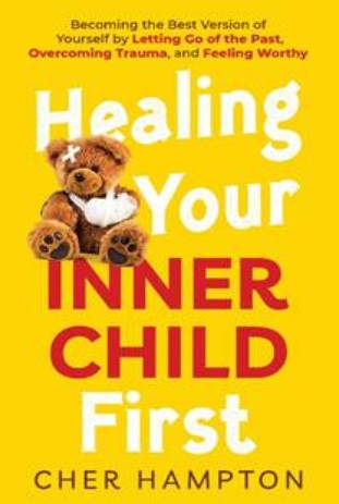 Healing Your Inner Child First: Becoming the Best Version of Yourself by Letting Go of the Past, Overcoming Trauma, Feeling Worth