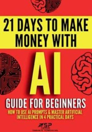 AI Guide for Beginners: How to Use AI Prompts & Master Artificial Intelligence in 4 Practical Days (21 Days To Make Money With AI) 