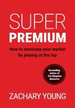 Super Premium: How to Dominate Your Market by Playing at the Top 