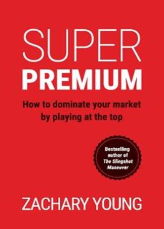 Super Premium: How to Dominate Your Market by Playing at the Top